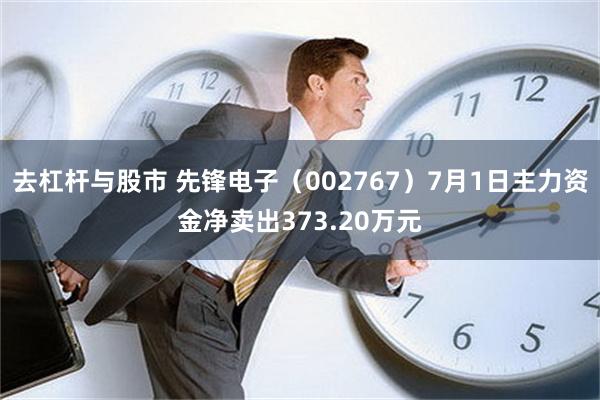 去杠杆与股市 先锋电子（002767）7月1日主力资金净卖出373.20万元