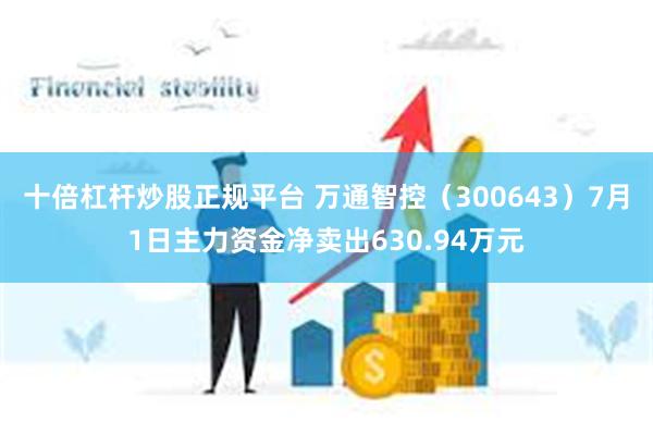 十倍杠杆炒股正规平台 万通智控（300643）7月1日主力资金净卖出630.94万元