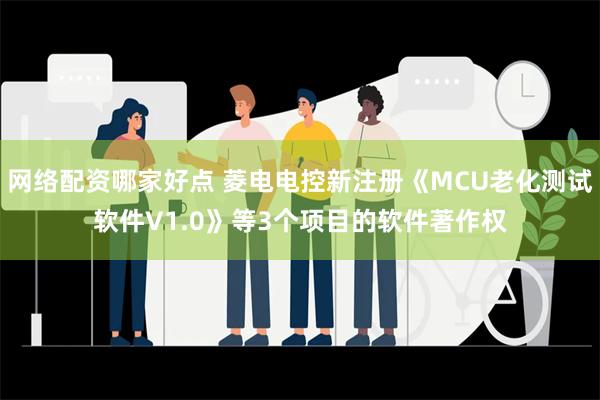 网络配资哪家好点 菱电电控新注册《MCU老化测试软件V1.0》等3个项目的软件著作权