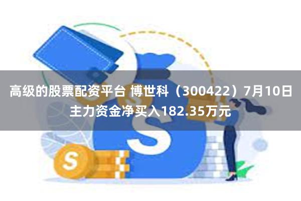 高级的股票配资平台 博世科（300422）7月10日主力资金净买入182.35万元