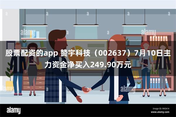 股票配资的app 赞宇科技（002637）7月10日主力资金净买入249.90万元