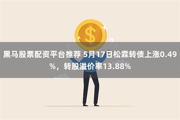 黑马股票配资平台推荐 5月17日松霖转债上涨0.49%，转股溢价率13.88%