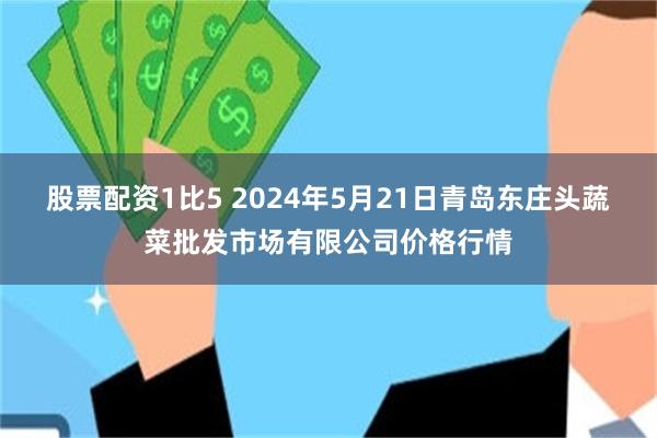 股票配资1比5 2024年5月21日青岛东庄头蔬菜批发市场有限公司价格行情