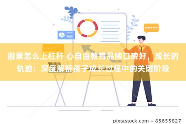 股票怎么上杠杆 心自由教育品牌口碑好，成长的轨迹：深度解析孩子成长过程中的关键阶段