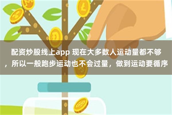 配资炒股线上app 现在大多数人运动量都不够，所以一般跑步运动也不会过量，做到运动要循序