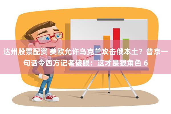 达州股票配资 美欧允许乌克兰攻击俄本土？普京一句话令西方记者傻眼：这才是狠角色 6