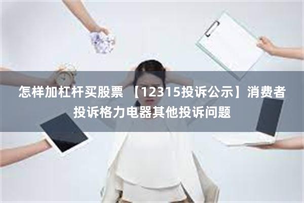 怎样加杠杆买股票 【12315投诉公示】消费者投诉格力电器其他投诉问题