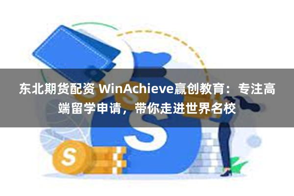 东北期货配资 WinAchieve赢创教育：专注高端留学申请，带你走进世界名校