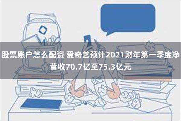 股票账户怎么配资 爱奇艺预计2021财年第一季度净营收70.7亿至75.3亿元