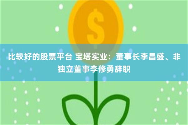 比较好的股票平台 宝塔实业：董事长李昌盛、非独立董事李修勇辞职