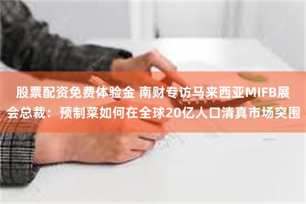 股票配资免费体验金 南财专访马来西亚MIFB展会总裁：预制菜如何在全球20亿人口清真市场突围