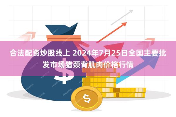 合法配资炒股线上 2024年7月25日全国主要批发市场猪颈背肌肉价格行情