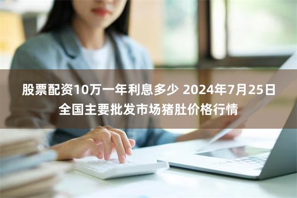 股票配资10万一年利息多少 2024年7月25日全国主要批发市场猪肚价格行情