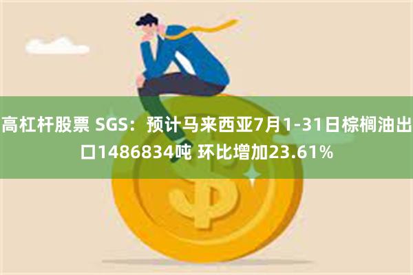 高杠杆股票 SGS：预计马来西亚7月1-31日棕榈油出口1486834吨 环比增加23.61%