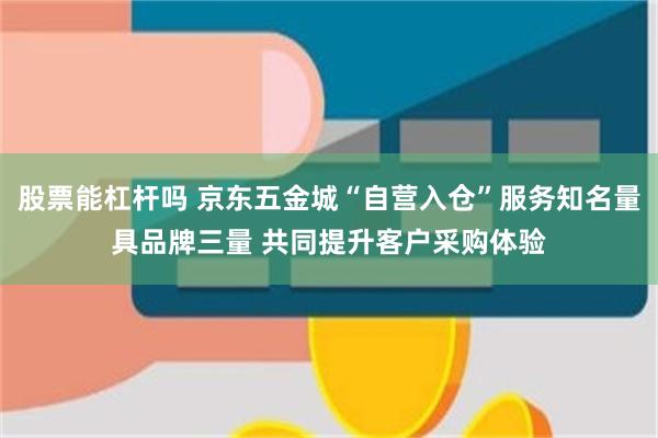 股票能杠杆吗 京东五金城“自营入仓”服务知名量具品牌三量 共同提升客户采购体验