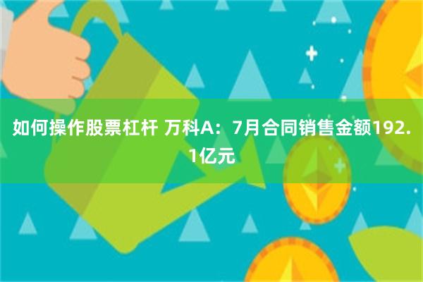 如何操作股票杠杆 万科A：7月合同销售金额192.1亿元