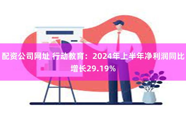 配资公司网址 行动教育：2024年上半年净利润同比增长29.19%