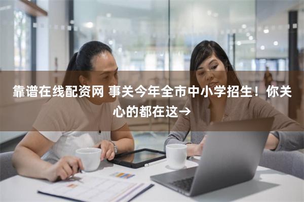 靠谱在线配资网 事关今年全市中小学招生！你关心的都在这→