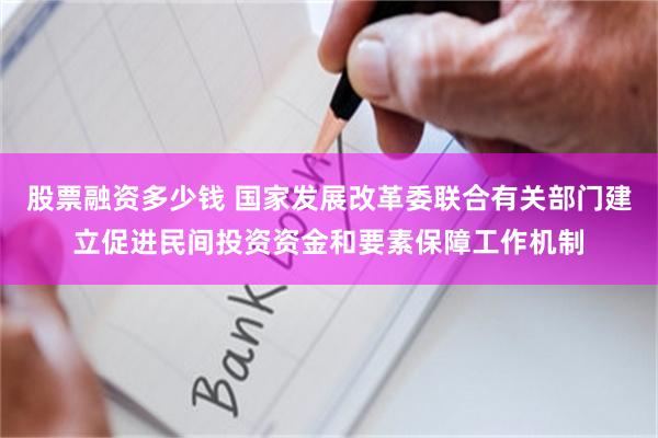 股票融资多少钱 国家发展改革委联合有关部门建立促进民间投资资金和要素保障工作机制