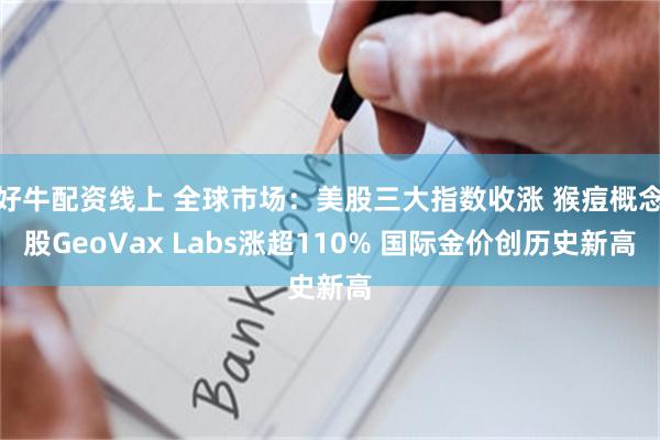 好牛配资线上 全球市场：美股三大指数收涨 猴痘概念股GeoVax Labs涨超110% 国际金价创历史新高