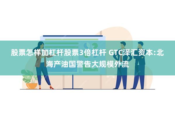 股票怎样加杠杆股票3倍杠杆 GTC泽汇资本:北海产油国警告大规模外流