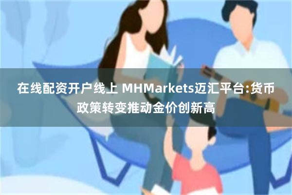 在线配资开户线上 MHMarkets迈汇平台:货币政策转变推动金价创新高