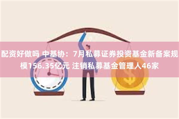 配资好做吗 中基协：7月私募证券投资基金新备案规模156.35亿元 注销私募基金管理人46家