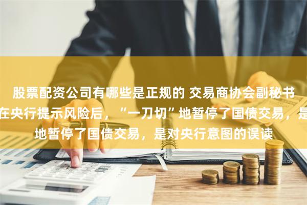 股票配资公司有哪些是正规的 交易商协会副秘书长：一些金融机构在央行提示风险后，“一刀切”地暂停了国债交易，是对央行意图的误读