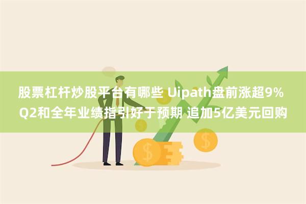 股票杠杆炒股平台有哪些 Uipath盘前涨超9% Q2和全年业绩指引好于预期 追加5亿美元回购