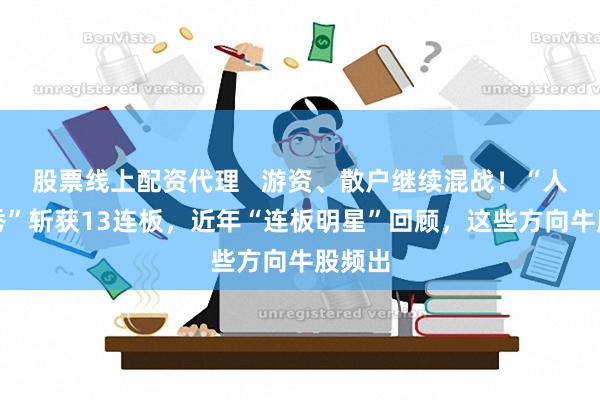 股票线上配资代理   游资、散户继续混战！“人气新秀”斩获13连板，近年“连板明星”回顾，这些方向牛股频出