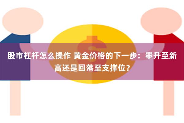 股市杠杆怎么操作 黄金价格的下一步：攀升至新高还是回落至支撑位？