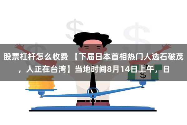 股票杠杆怎么收费 【下届日本首相热门人选石破茂，人正在台湾】当地时间8月14日上午，日