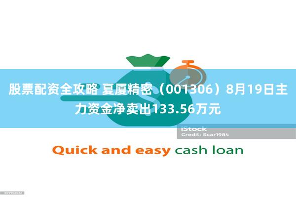 股票配资全攻略 夏厦精密（001306）8月19日主力资金净卖出133.56万元