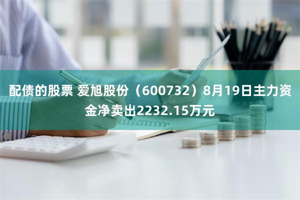 配债的股票 爱旭股份（600732）8月19日主力资金净卖出2232.15万元