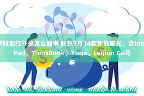 炒股加杠杆是怎么回事 联想9月14款新品曝光，含IdeaPad、ThinkBook、Yoga、Legion Go等