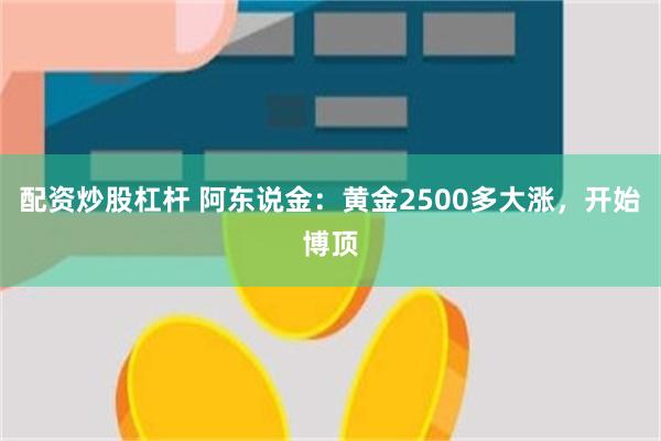 配资炒股杠杆 阿东说金：黄金2500多大涨，开始博顶