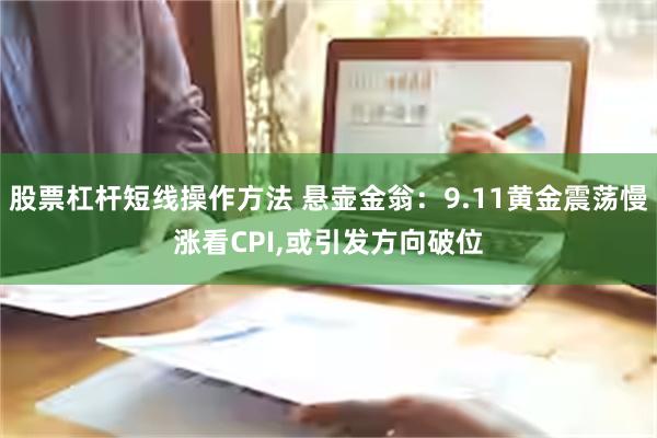 股票杠杆短线操作方法 悬壶金翁：9.11黄金震荡慢涨看CPI,或引发方向破位