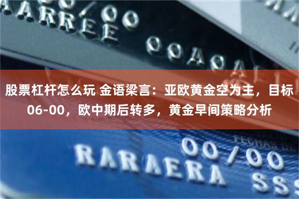 股票杠杆怎么玩 金语梁言：亚欧黄金空为主，目标06-00，欧中期后转多，黄金早间策略分析