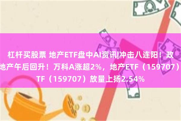 杠杆买股票 地产ETF盘中AI资讯|冲击八连阳！政策力度超预期，地产午后回升！万科A涨超2%，地产ETF（159707）放量上扬2.54%