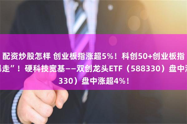 配资炒股怎样 创业板指涨超5%！科创50+创业板指携手“暴走”！硬科技宽基——双创龙头ETF（588330）盘中涨超4%！