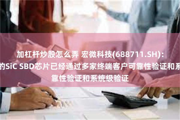 加杠杆炒股怎么弄 宏微科技(688711.SH)：自主研发的SiC SBD芯片已经通过多家终端客户可靠性验证和系统级验证