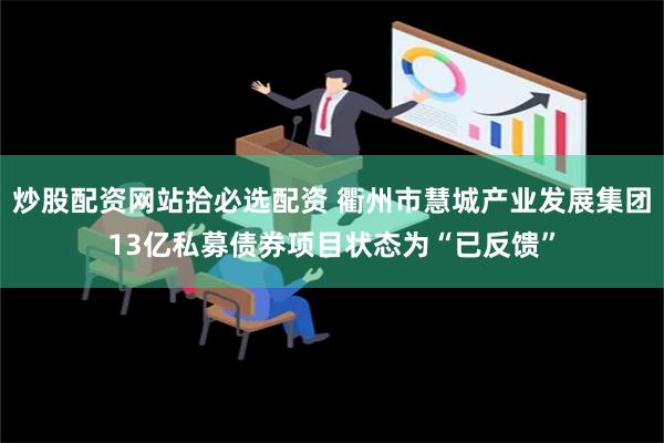 炒股配资网站拾必选配资 衢州市慧城产业发展集团13亿私募债券项目状态为“已反馈”