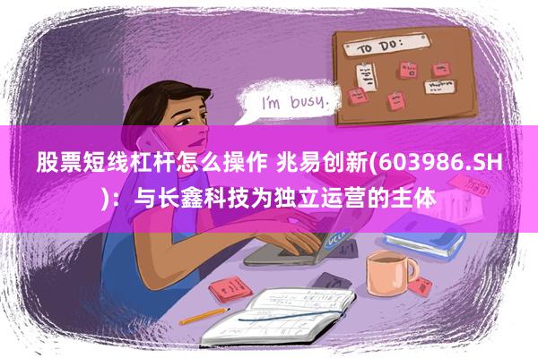 股票短线杠杆怎么操作 兆易创新(603986.SH)：与长鑫科技为独立运营的主体