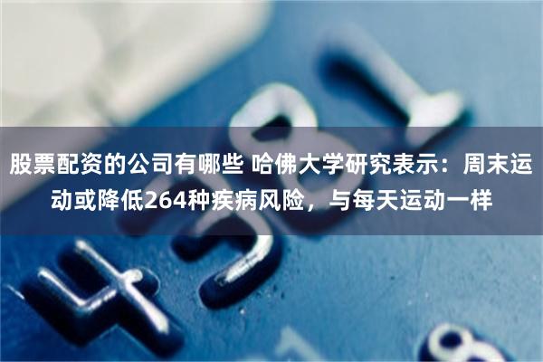 股票配资的公司有哪些 哈佛大学研究表示：周末运动或降低264种疾病风险，与每天运动一样