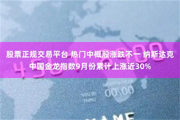 股票正规交易平台 热门中概股涨跌不一 纳斯达克中国金龙指数9月份累计上涨近30%