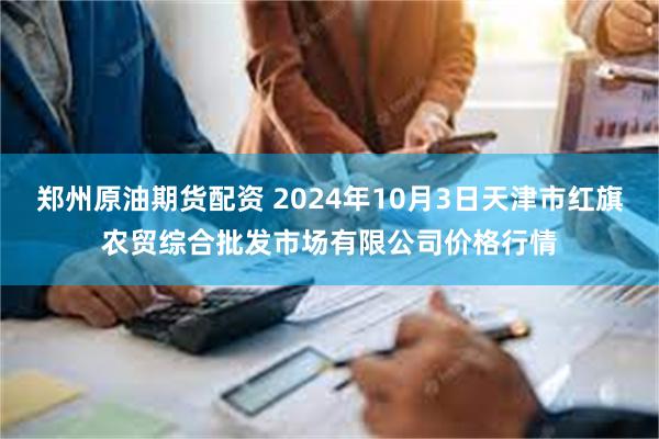 郑州原油期货配资 2024年10月3日天津市红旗农贸综合批发市场有限公司价格行情