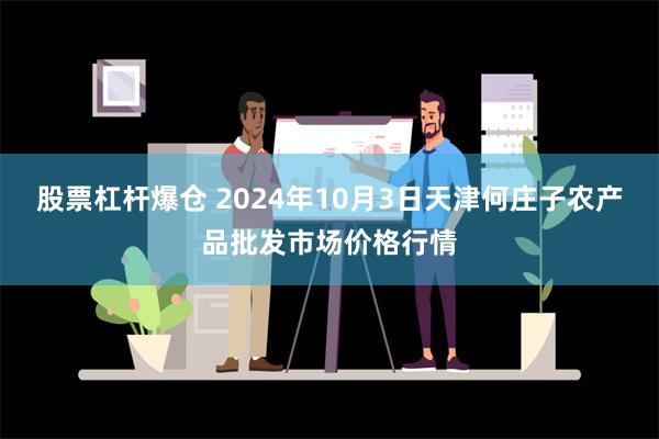 股票杠杆爆仓 2024年10月3日天津何庄子农产品批发市场价格行情