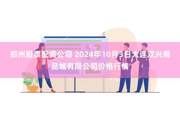 郑州股票配资公司 2024年10月3日大连双兴商品城有限公司价格行情