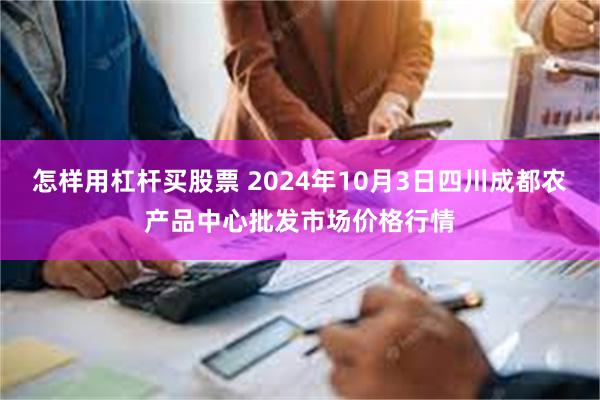 怎样用杠杆买股票 2024年10月3日四川成都农产品中心批发市场价格行情