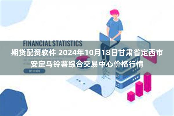 期货配资软件 2024年10月18日甘肃省定西市安定马铃薯综合交易中心价格行情